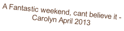 A Fantastic weekend, cant believe it - Carolyn April 2013
